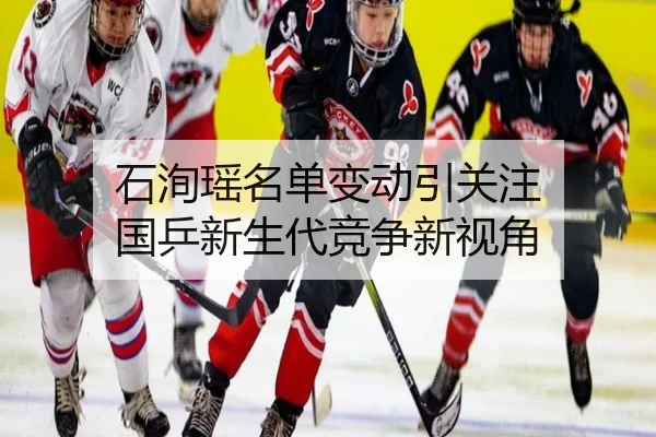 石洵瑶名单变动引关注 国乒新生代竞争新视角