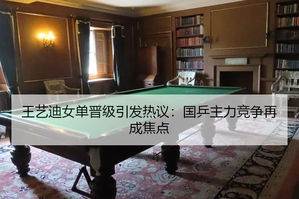 王艺迪女单晋级引发热议：国乒主力竞争再成焦点